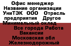 Офис-менеджер › Название организации ­ УниТЭК, ООО › Отрасль предприятия ­ Другое › Минимальный оклад ­ 17 000 - Все города Работа » Вакансии   . Московская обл.,Железнодорожный г.